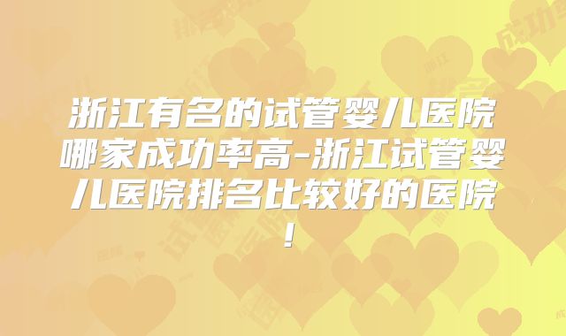 浙江有名的试管婴儿医院哪家成功率高-浙江试管婴儿医院排名比较好的医院！
