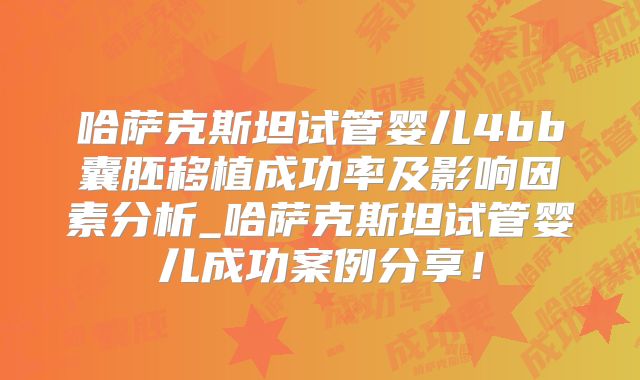 哈萨克斯坦试管婴儿4bb囊胚移植成功率及影响因素分析_哈萨克斯坦试管婴儿成功案例分享!