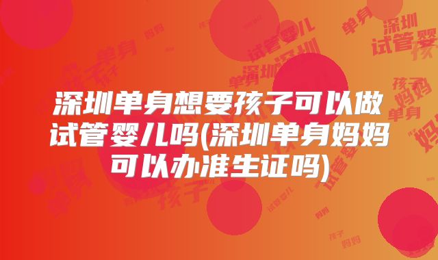 深圳单身想要孩子可以做试管婴儿吗(深圳单身妈妈可以办准生证吗)
