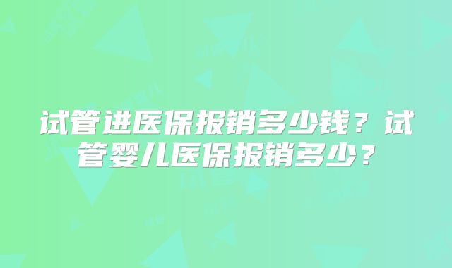 试管进医保报销多少钱？试管婴儿医保报销多少？