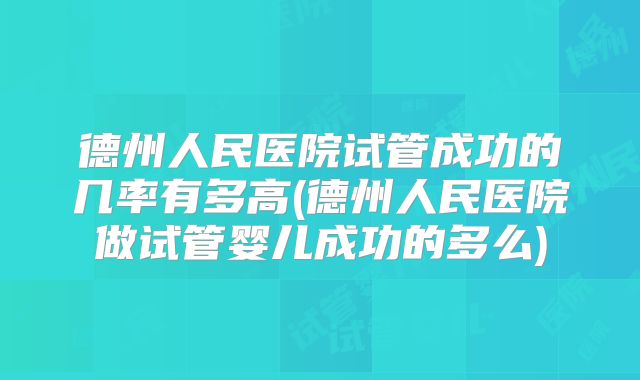 德州人民医院试管成功的几率有多高(德州人民医院做试管婴儿成功的多么)