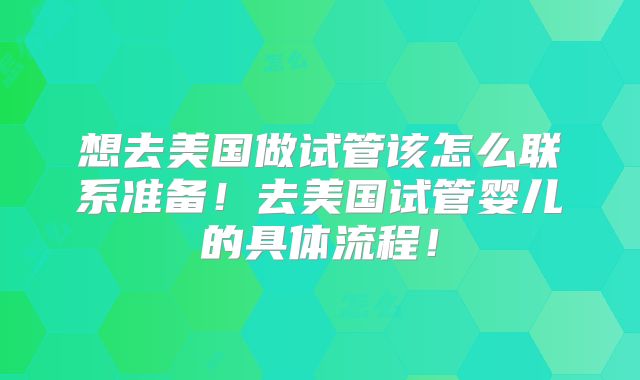 想去美国做试管该怎么联系准备！去美国试管婴儿的具体流程！