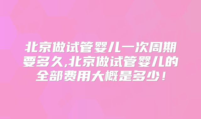 北京做试管婴儿一次周期要多久,北京做试管婴儿的全部费用大概是多少!