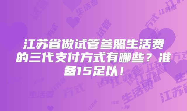 江苏省做试管参照生活费的三代支付方式有哪些？准备15足以！