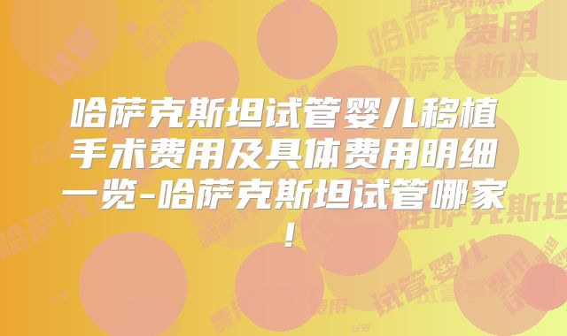 哈萨克斯坦试管婴儿移植手术费用及具体费用明细一览-哈萨克斯坦试管哪家！
