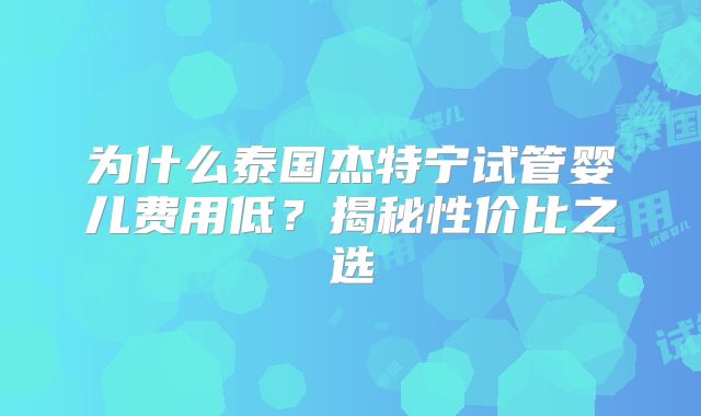 为什么泰国杰特宁试管婴儿费用低？揭秘性价比之选