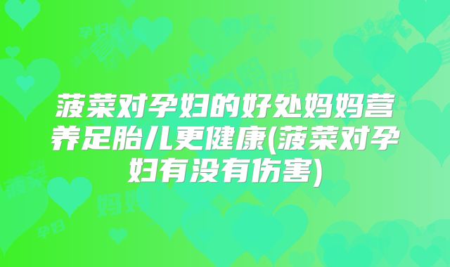 菠菜对孕妇的好处妈妈营养足胎儿更健康(菠菜对孕妇有没有伤害)