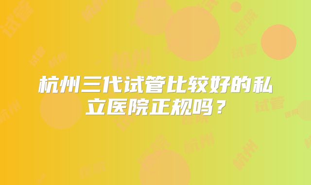 杭州三代试管比较好的私立医院正规吗？