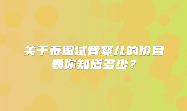 关于泰国试管婴儿的价目表你知道多少？