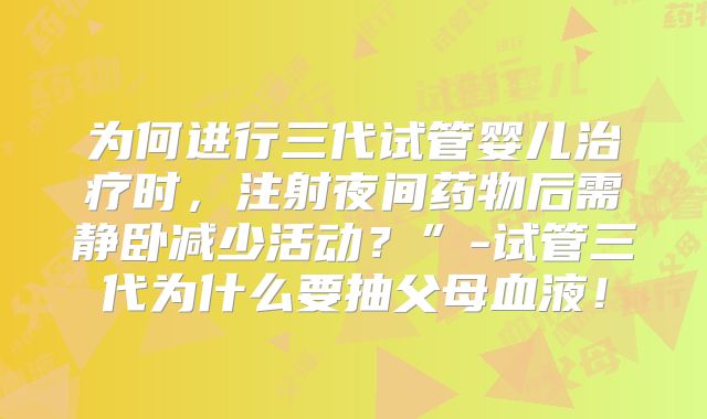 为何进行三代试管婴儿治疗时，注射夜间药物后需静卧减少活动？”-试管三代为什么要抽父母血液！