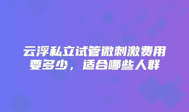 云浮私立试管微刺激费用要多少，适合哪些人群