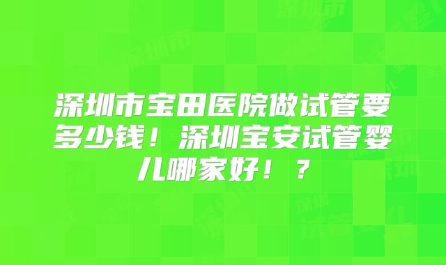 深圳市宝田医院做试管要多少钱！深圳宝安试管婴儿哪家好！？