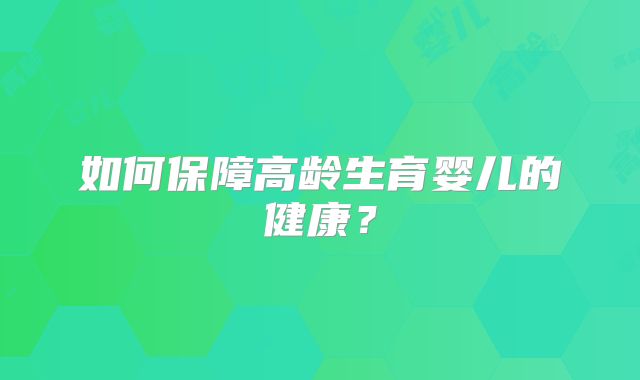 如何保障高龄生育婴儿的健康？