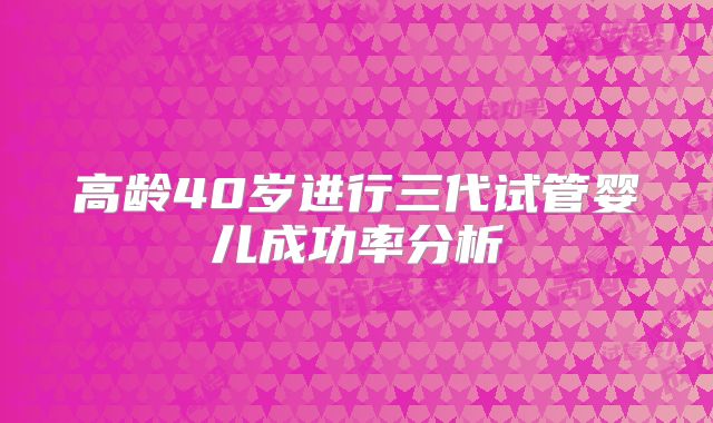 高龄40岁进行三代试管婴儿成功率分析