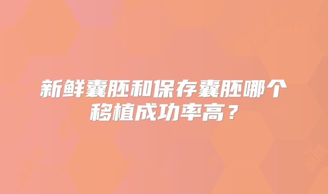 新鲜囊胚和保存囊胚哪个移植成功率高?
