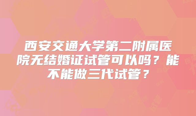 西安交通大学第二附属医院无结婚证试管可以吗？能不能做三代试管？