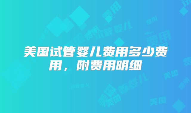 美国试管婴儿费用多少费用，附费用明细