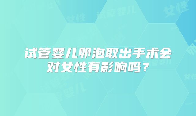试管婴儿卵泡取出手术会对女性有影响吗？