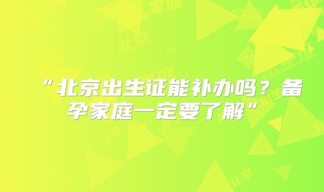 “北京出生证能补办吗?备孕家庭一定要了解”