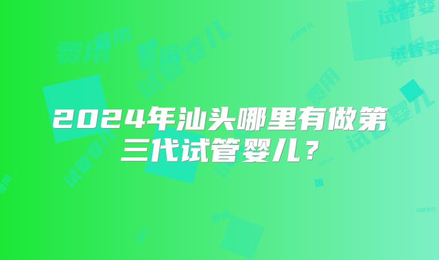 2024年汕头哪里有做第三代试管婴儿？