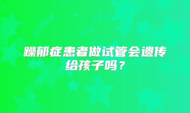 躁郁症患者做试管会遗传给孩子吗？