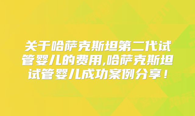 关于哈萨克斯坦第二代试管婴儿的费用,哈萨克斯坦试管婴儿成功案例分享！