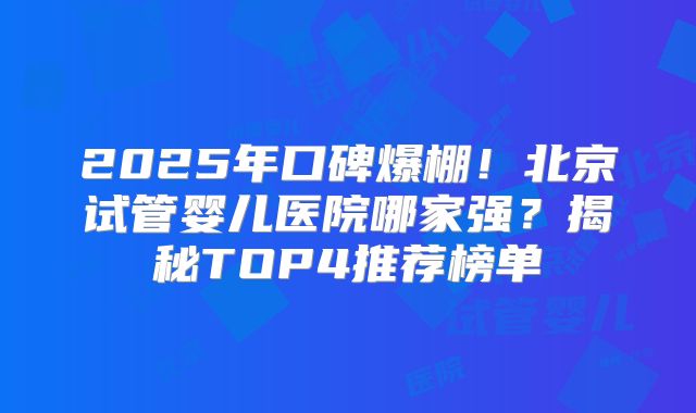 2025年口碑爆棚！北京试管婴儿医院哪家强？揭秘TOP4推荐榜单