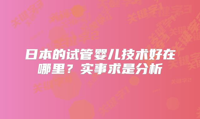 日本的试管婴儿技术好在哪里？实事求是分析