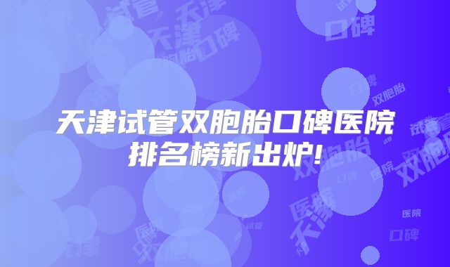 天津试管双胞胎口碑医院排名榜新出炉!