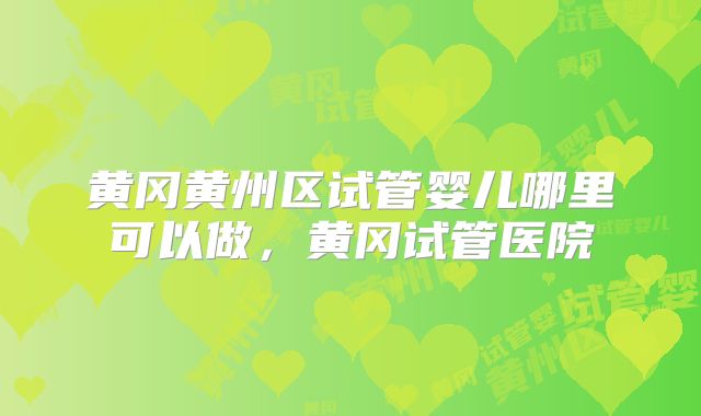 黄冈黄州区试管婴儿哪里可以做，黄冈试管医院