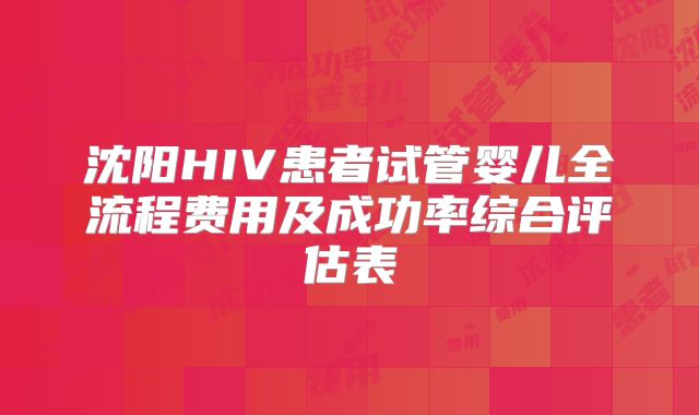 沈阳HIV患者试管婴儿全流程费用及成功率综合评估表