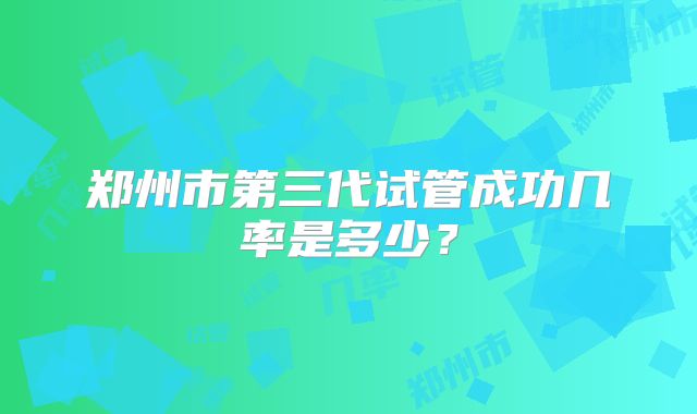 郑州市第三代试管成功几率是多少？