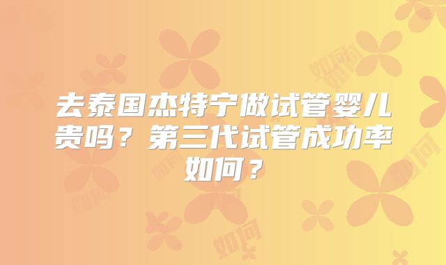 去泰国杰特宁做试管婴儿贵吗?第三代试管成功率如何?