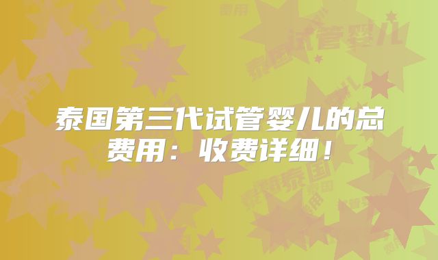 泰国第三代试管婴儿的总费用:收费详细!