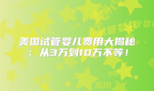 美国试管婴儿费用大揭秘：从3万到10万不等！