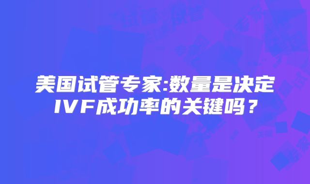 美国试管专家:数量是决定IVF成功率的关键吗？