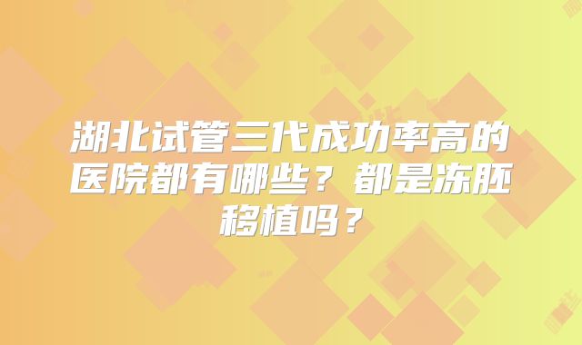 湖北试管三代成功率高的医院都有哪些？都是冻胚移植吗？