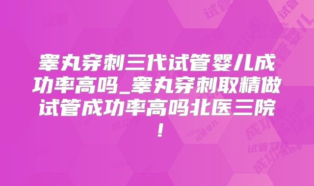 睾丸穿刺三代试管婴儿成功率高吗_睾丸穿刺取精做试管成功率高吗北医三院！