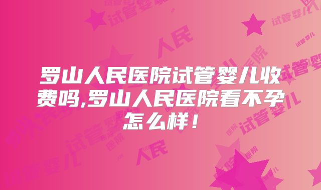 罗山人民医院试管婴儿收费吗,罗山人民医院看不孕怎么样！