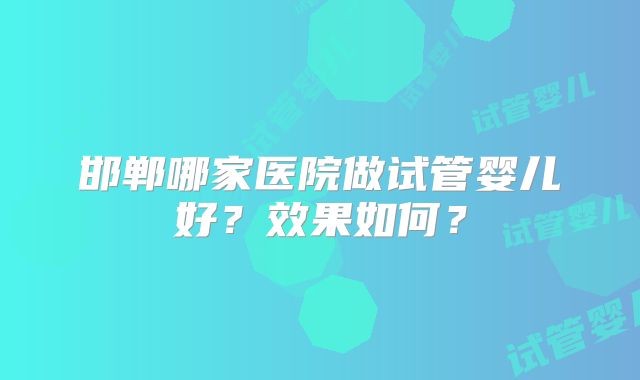 邯郸哪家医院做试管婴儿好？效果如何？