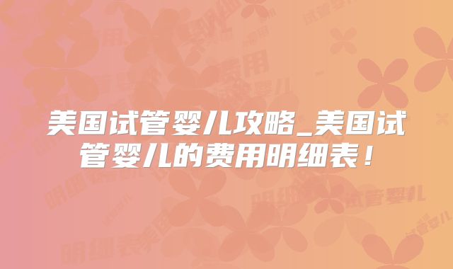 美国试管婴儿攻略_美国试管婴儿的费用明细表！