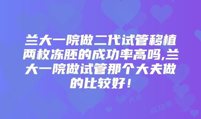 兰大一院做二代试管移植两枚冻胚的成功率高吗,兰大一院做试管那个大夫做的比较好！