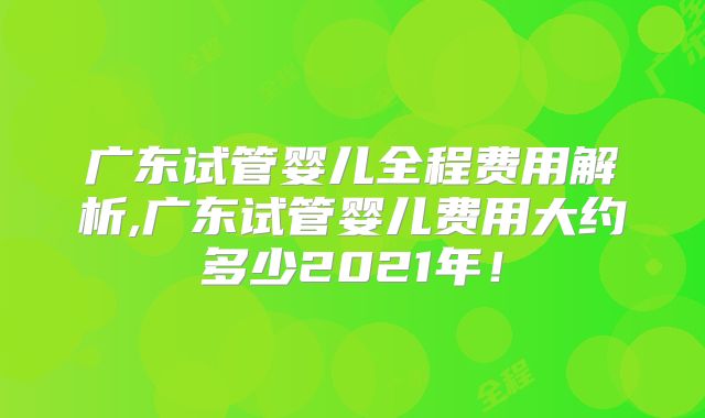 广东试管婴儿全程费用解析,广东试管婴儿费用大约多少2021年！
