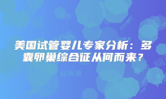 美国试管婴儿专家分析：多囊卵巢综合征从何而来？