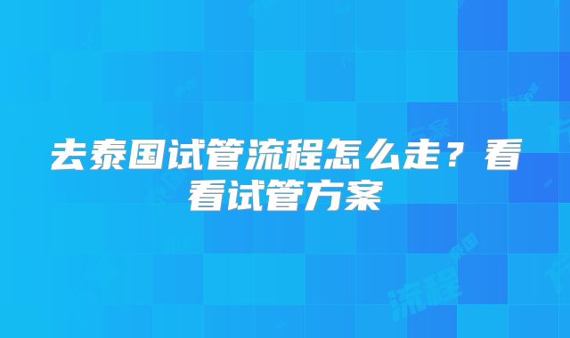 去泰国试管流程怎么走？看看试管方案