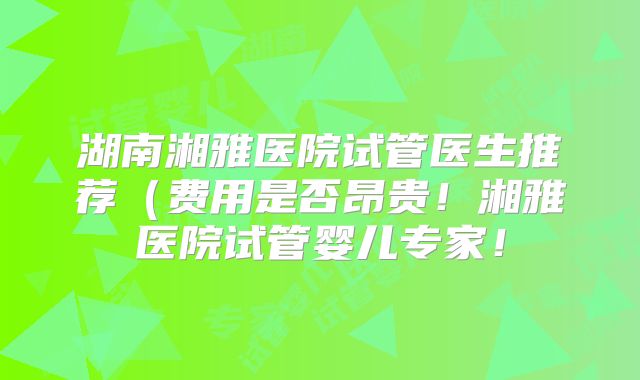 湖南湘雅医院试管医生推荐(费用是否昂贵!湘雅医院试管婴儿专家!