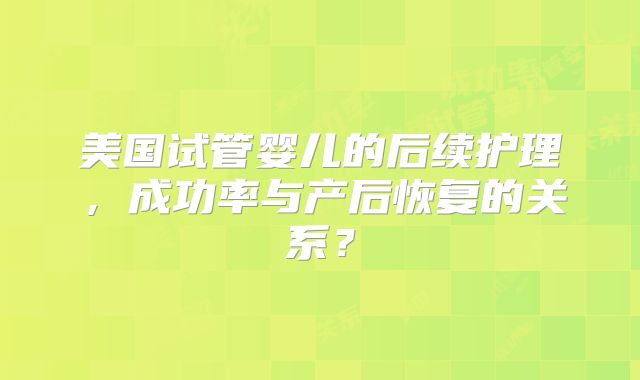 美国试管婴儿的后续护理,成功率与产后恢复的关系?