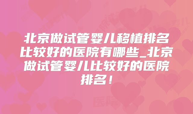 北京做试管婴儿移植排名比较好的医院有哪些_北京做试管婴儿比较好的医院排名!