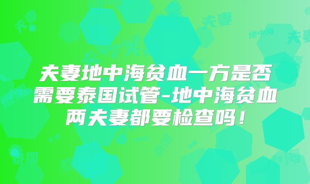 夫妻地中海贫血一方是否需要泰国试管-地中海贫血两夫妻都要检查吗！