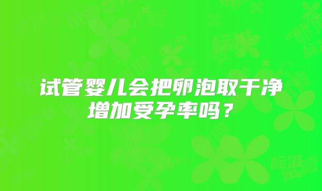 试管婴儿会把卵泡取干净增加受孕率吗？